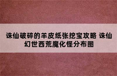 诛仙破碎的羊皮纸张挖宝攻略 诛仙幻世西荒魔化怪分布图